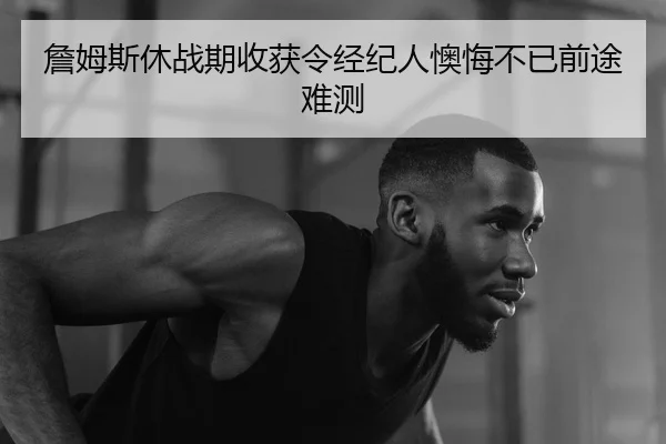 詹姆斯休战期收获令经纪人懊悔不已前途难测